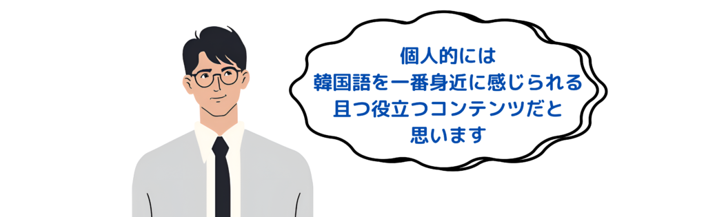 韓国語学習 を一番身近に感じられるコンテンツですね