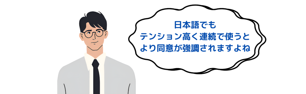 日本語でもテンション高く連続で使うとより同意が強調されますね