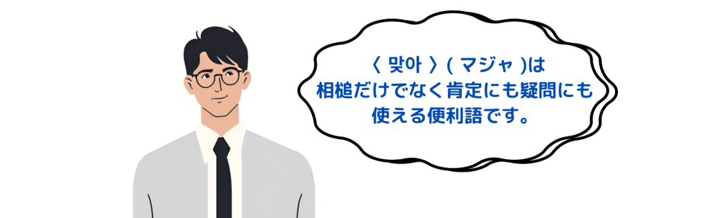 〈 맞아 〉（マジャ）は相槌だけでなく肯定にも疑問にも使える便利語です