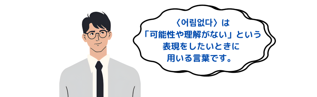 〈 어림없다 〉は「可能性や理解がない」という表現をしたいときに
用いる言葉です。