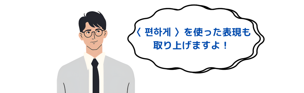 〈 편하게 〉を使った表現も
取り上げますよ！