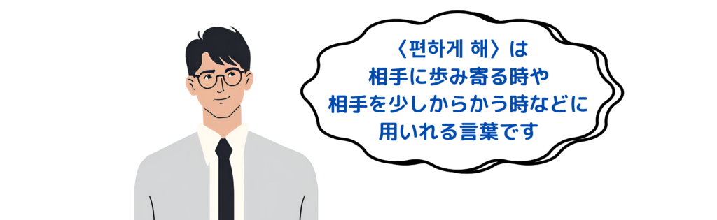 〈 편하게 해 〉は相手に歩み寄る時や相手を少しからかう時などに用いれる言葉です