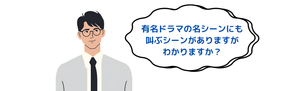 有名ドラマの名シーンにも叫ぶシーンがありますがわかりますか？