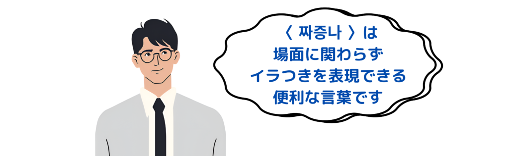 〈 짜증나 〉は場面に関わらずイラつきを表現できる便利な言葉です